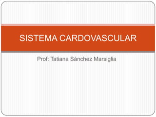 SISTEMA CARDOVASCULAR

   Prof: Tatiana Sánchez Marsiglia
 