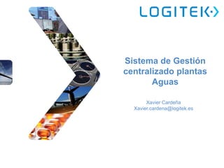Sistema de Gestión 
centralizado plantas 
Aguas 
Xavier Cardeña 
Xavier.cardena@logitek.es 
 