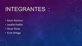 INTEGRANTES :
• Kevin Pacheco
• Josafat Padilla
• Oscar Perez
• Erick Ortega
 