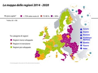 La mappa delle regioni 2014 - 2020

PIL/pro capite*

< 75% della media UE

75-90 %

> 90%

*indice UE =100

Tre categorie di regioni
Regioni meno sviluppate
Regioni in transizione
Regioni più sviluppate

© EuroGeographics Association for the administrative boundaries






Canarie





Madeira

Guyana
Riunione
Guadalupa/
Martinica
Azzorre
Malta

 