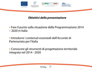 Obiettivi della presentazione

• Fare il punto sulla situazione della Programmazione 2014
– 2020 in Italia

• Introdurre i contenuti essenziali dell’Accordo di
Partenariato per l’Italia

• Conoscere gli strumenti di progettazione territoriale
Raffaele Colaizzo
integrata nel 2014 - 2020

Vallo della Lucania, 22 gennaio 2014

 