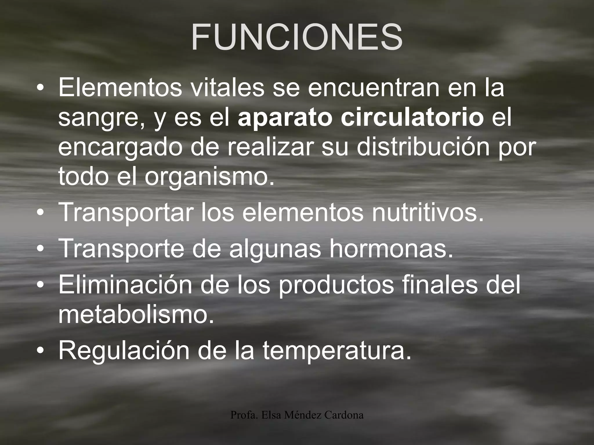 FUNCIONES Elementos vitales se encuentran en la sangre, y es el  aparato circulatorio  el encargado de realizar su distribución por todo el organismo.  Transportar los elementos nutritivos. Transporte de algunas hormonas.  Eliminación de los productos finales del metabolismo. Regulación de la temperatura.  