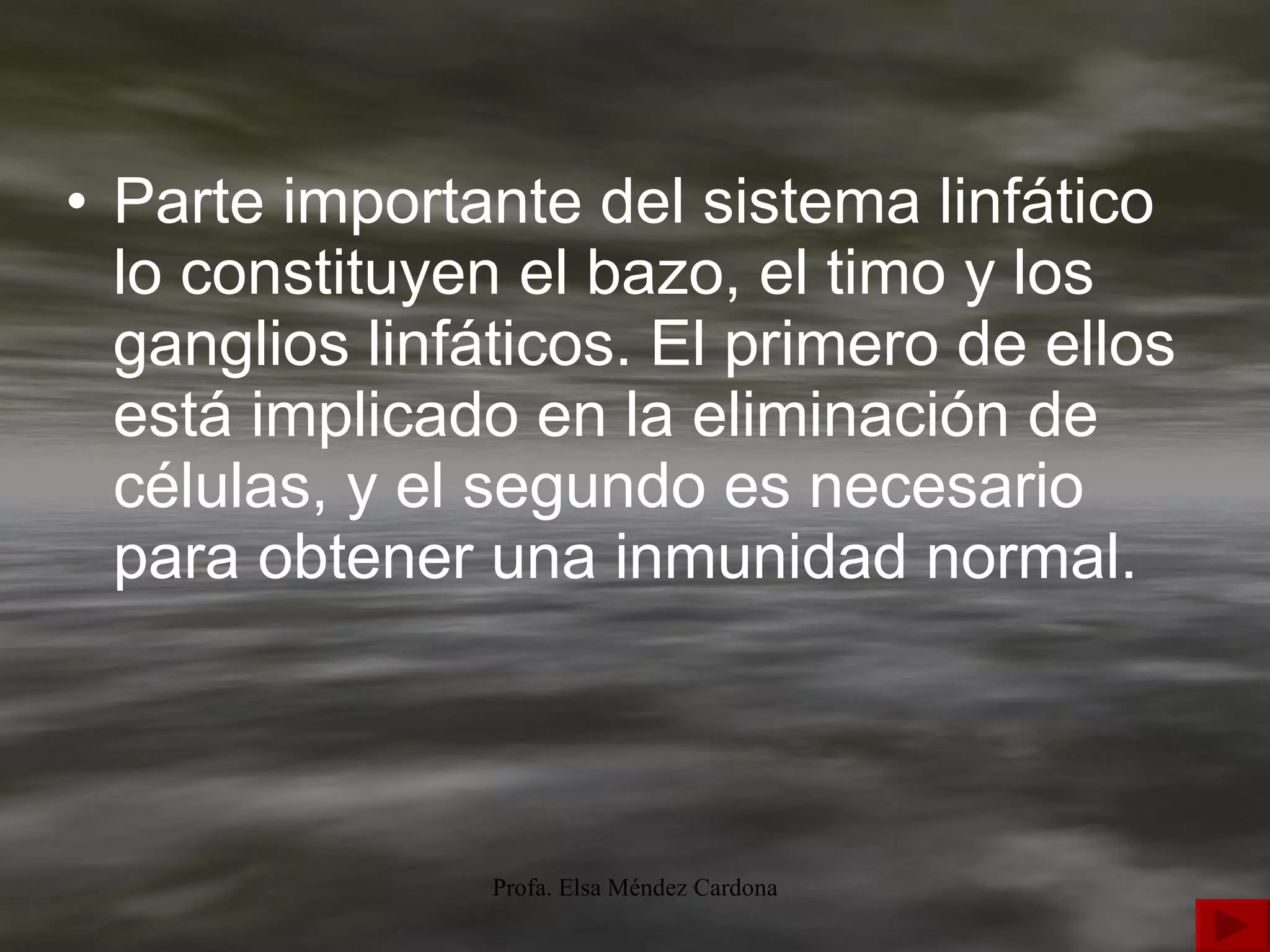 Parte importante del sistema linfático lo constituyen el bazo, el timo y los ganglios linfáticos. El primero de ellos está implicado en la eliminación de células, y el segundo es necesario para obtener una inmunidad normal. 