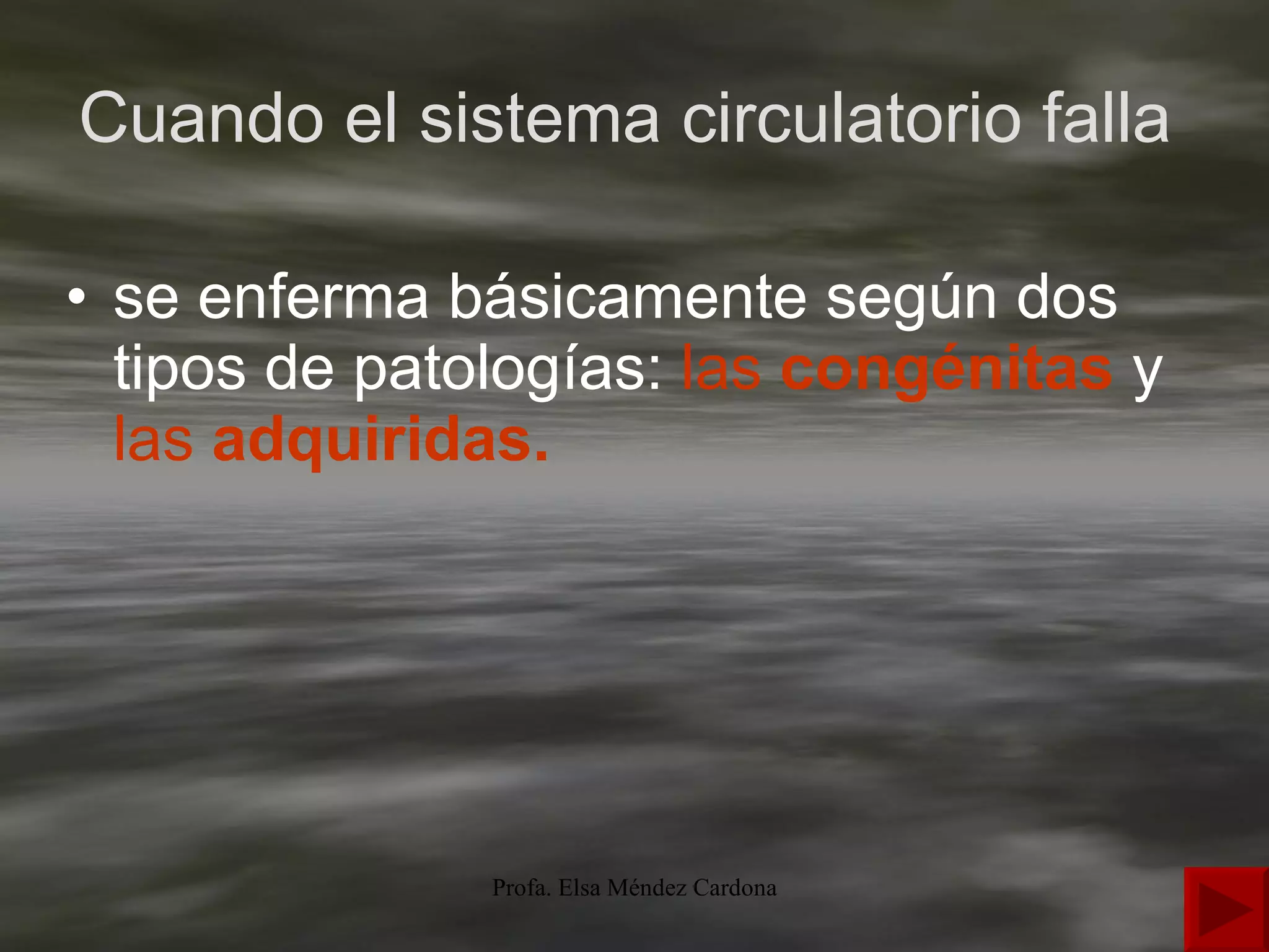 Cuando el sistema circulatorio falla  se enferma básicamente según dos tipos de patologías:  las   congénitas   y  las   adquiridas .  