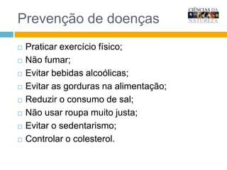 Saúde do sistema circulatórioPraticar exercício físico;Não fumar;Evitar bebidas alcoólicas;Evitar as gorduras na alimentação;Reduzir o consumo de sal;Não usar roupa muito justa;Evitar o sedentarismo;Controlar o colesterol.
