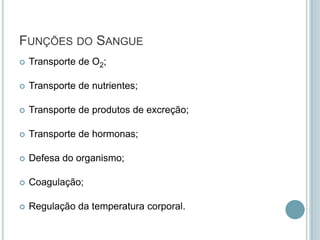 FUNÇÕES DO SANGUE
   Transporte de O2;

   Transporte de nutrientes;

   Transporte de produtos de excreção;

   Transporte de hormonas;

   Defesa do organismo;

   Coagulação;

   Regulação da temperatura corporal.
 