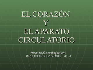 EL CORAZÓN  Y  EL APARATO CIRCULATORIO Presentación realizada por:  Borja RODRÍGUEZ SUÁREZ  4º -A 