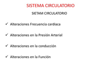 SISTEMA CIRCULATORIO
                 SIETAM CIRCULATORIO

 Alteraciones Frecuencia cardiaca

 Alteraciones en la Presión Arterial

 Alteraciones en la conducción

 Alteraciones en la Función
 