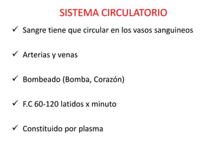 SISTEMA CIRCULATORIO
 Sangre tiene que circular en los vasos sanguineos

 Arterias y venas

 Bombeado (Bomba, Corazón)

 F.C 60-120 latidos x minuto

 Constituido por plasma
 