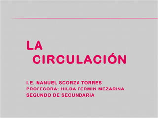 LA
CIRCULACIÓN
I.E. MANUEL SCORZA TORRES
PROFESORA: HILDA FERMIN MEZARINA
SEGUNDO DE SECUNDARIA

 