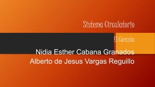 Sistema Circulatorio 
El Corazón 
Nidia Esther Cabana Granados 
Alberto de Jesus Vargas Reguillo 
 