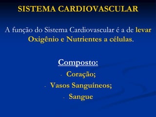 SISTEMA CARDIOVASCULAR
A função do Sistema Cardiovascular é a de levar
Oxigênio e Nutrientes a células.
Composto:
- Coração;
- Vasos Sanguíneos;
- Sangue
 