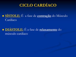 CICLO CARDÍACO
 SÍSTOLE: É a fase de contração do Músculo
Cardíaco
 DIÁSTOLE: É a fase de relaxamento do
músculo cardíaco
 
