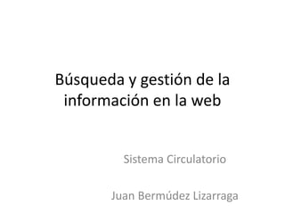 Búsqueda y gestión de la
información en la web
Sistema Circulatorio
Juan Bermúdez Lizarraga
 