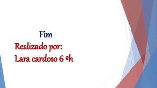 Fim
Realizado por:
Lara cardoso 6 ºh
 