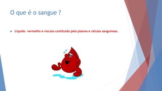 O que é o sangue ?
 Liquido vermelho e viscoso contituido pelo plasma e células sanguíneas.
 