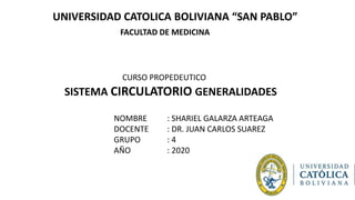 UNIVERSIDAD CATOLICA BOLIVIANA “SAN PABLO”
FACULTAD DE MEDICINA
CURSO PROPEDEUTICO
SISTEMA CIRCULATORIO GENERALIDADES
NOMBRE : SHARIEL GALARZA ARTEAGA
DOCENTE : DR. JUAN CARLOS SUAREZ
GRUPO : 4
AÑO : 2020
 