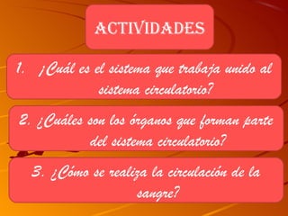 acTiVidades

1. ¡Cuál es el sistema que trabaja unido al
             sistema circulatorio?
2. ¿Cuáles son los órganos que forman parte
           del sistema circulatorio?
  3. ¿Cómo se realiza la circulación de la
                   sangre?
 