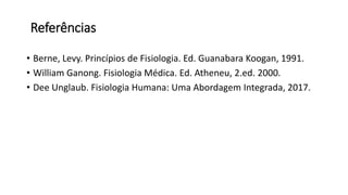 Referências
• Berne, Levy. Princípios de Fisiologia. Ed. Guanabara Koogan, 1991.
• William Ganong. Fisiologia Médica. Ed. Atheneu, 2.ed. 2000.
• Dee Unglaub. Fisiologia Humana: Uma Abordagem Integrada, 2017.
 