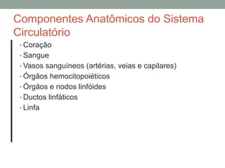 Componentes Anatômicos do Sistema
Circulatório
• Coração
• Sangue
• Vasos sanguíneos (artérias, veias e capilares)
• Órgãos hemocitopoiéticos
• Órgãos e nodos linfóides
• Ductos linfáticos
• Linfa
 