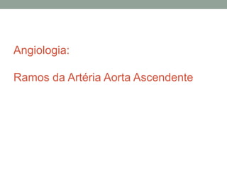 Angiologia:
Ramos da Artéria Aorta Ascendente
 