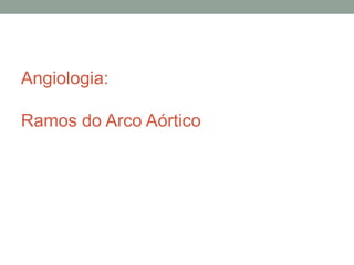 Angiologia:
Ramos do Arco Aórtico
 