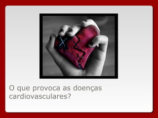 O que provoca as doenças
cardiovasculares?
 