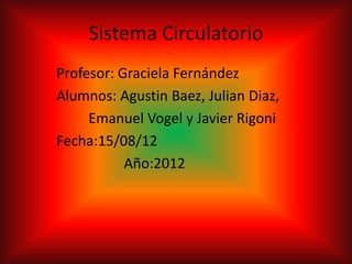 Sistema Circulatorio
Profesor: Graciela Fernández
Alumnos: Agustin Baez, Julian Diaz,
     Emanuel Vogel y Javier Rigoni
Fecha:15/08/12
           Año:2012
 
