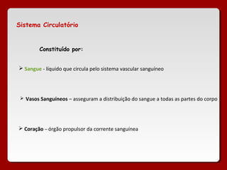 Sistema Circulatório


         Constituído por:


 Sangue - líquido que circula pelo sistema vascular sanguíneo




  Vasos Sanguíneos – asseguram a distribuição do sangue a todas as partes do corpo




 Coração – órgão propulsor da corrente sanguínea
 