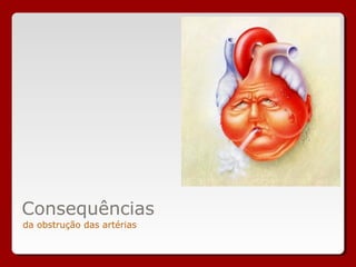 Consequências
da obstrução das artérias
 