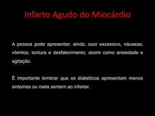Infarto	Agudo	do	Miocárdio
A pessoa pode apresentar, ainda, suor excessivo, náuseas,
vômitos, tontura e desfalecimento, assim como ansiedade e
agitação.
É importante lembrar que os diabéticos apresentam menos
sintomas ou nada sentem ao infartar.
 