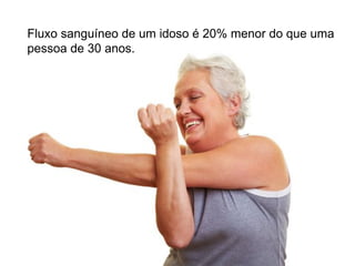 Fluxo sanguíneo de um idoso é 20% menor do que uma
pessoa de 30 anos.
 