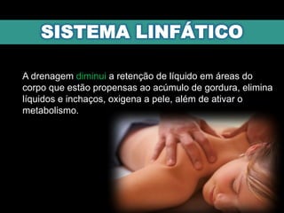 A drenagem diminui a retenção de líquido em áreas do
corpo que estão propensas ao acúmulo de gordura, elimina
líquidos e inchaços, oxigena a pele, além de ativar o
metabolismo.
 