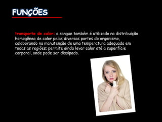 transporte de calor: o sangue também é utilizado na distribuição
homogênea de calor pelas diversas partes do organismo,
colaborando na manutenção de uma temperatura adequada em
todas as regiões; permite ainda levar calor até a superfície
corporal, onde pode ser dissipado.
 