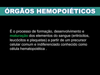 É o processo de formação, desenvolvimento e
maturação dos elementos do sangue (eritrócitos,
leucócitos e plaquetas) a partir de um precursor
celular comum e indiferenciado conhecido como
célula hematopoiética .
 