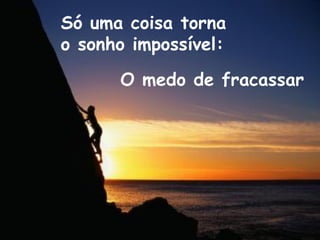 Só uma coisa torna
o sonho impossível:
O medo de fracassar
 
