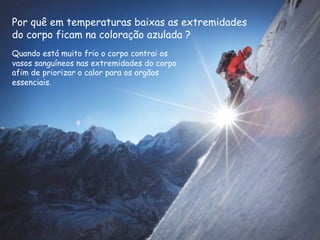 Por quê em temperaturas baixas as extremidades
do corpo ficam na coloração azulada ?
Quando está muito frio o corpo contrai os
vasos sanguíneos nas extremidades do corpo
afim de priorizar o calor para os orgãos
essenciais.
 