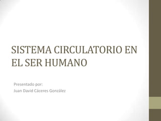 SISTEMA CIRCULATORIO EN
EL SER HUMANO
Presentado por:
Juan David Cáceres González
 