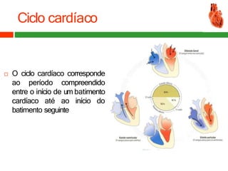 Ciclo cardíaco
 O ciclo cardíaco corresponde
ao período compreendido
entre o início de um batimento
cardíaco até ao início do
batimento seguinte
 