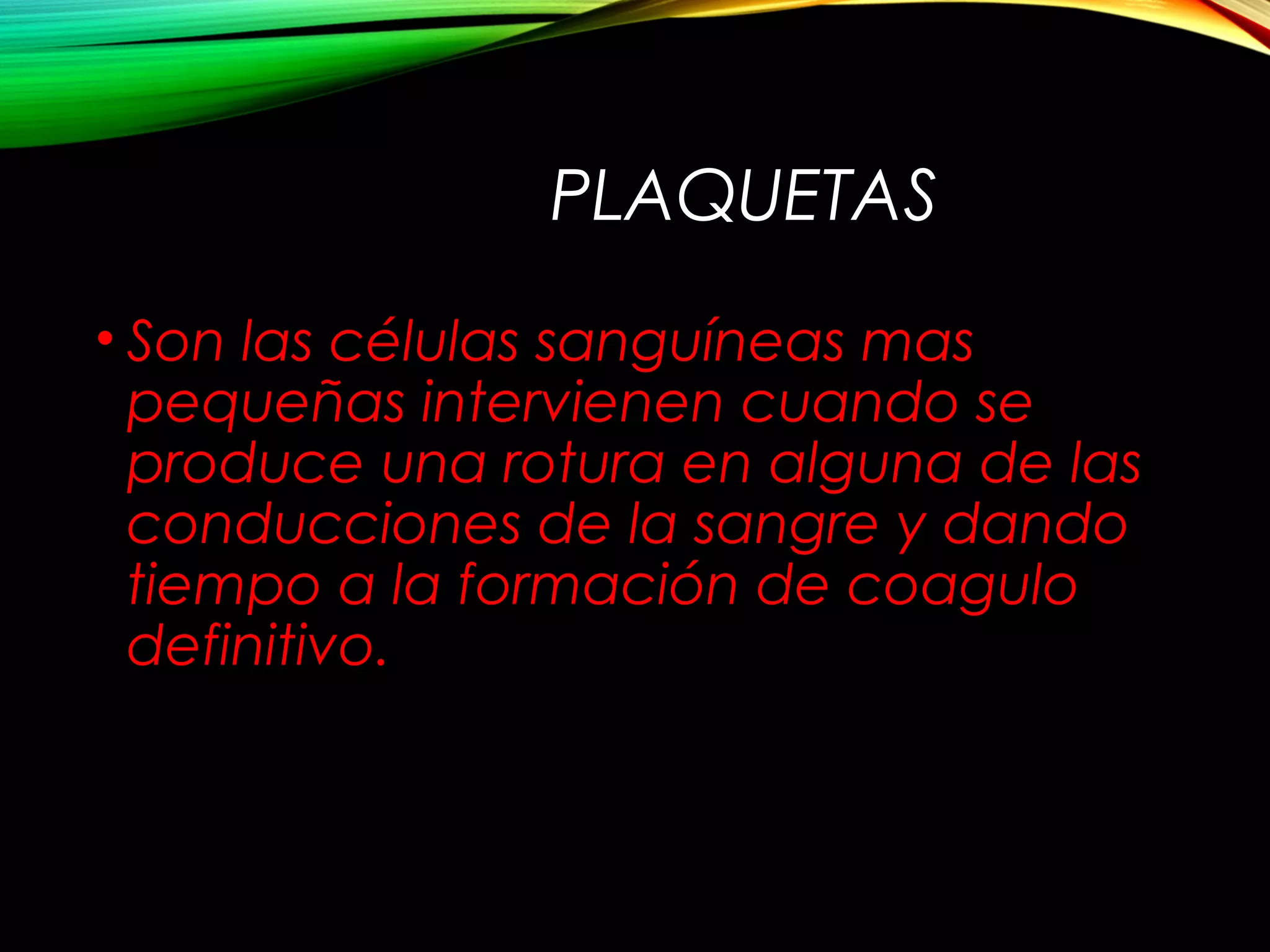 PLAQUETAS
• Son las células sanguíneas mas
pequeñas intervienen cuando se
produce una rotura en alguna de las
conducciones de la sangre y dando
tiempo a la formación de coagulo
definitivo.
 