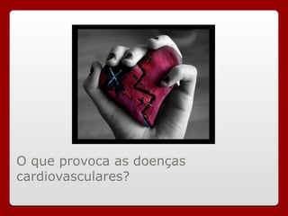O que provoca as doenças
cardiovasculares?
 