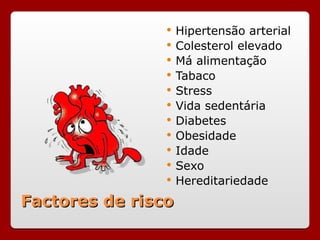 Factores de risco
Factores de risco
 Hipertensão arterial
 Colesterol elevado
 Má alimentação
 Tabaco
 Stress
 Vida sedentária
 Diabetes
 Obesidade
 Idade
 Sexo
 Hereditariedade
 