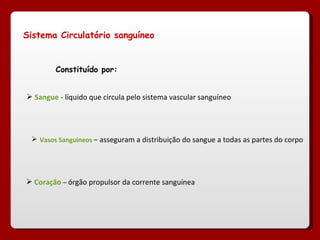 Sistema Circulatório sanguíneo Constituído por: Sangue  - líquido que circula pelo sistema vascular sanguíneo  Vasos Sanguíneos  – asseguram a distribuição do sangue a todas as partes do corpo Coração   –  órgão propulsor da corrente sanguínea  