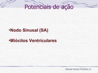 Potenciais de ação


•Nodo Sinusal (SA)

•Miócitos Ventriculares




                          Daniel Alves Ferreira Jr.
 