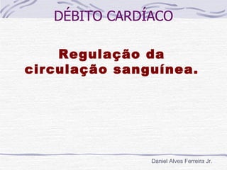 DÉBITO CARDÍACO

    Regulação da
circulação sanguínea.




               Daniel Alves Ferreira Jr.
 