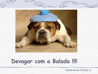 Devagar com a Balada !!!!
                    Daniel Alves Ferreira Jr.
 