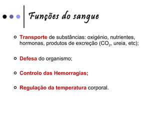 Funções do sangue Transporte  de substâncias: oxigénio, nutrientes, hormonas, produtos de excreção (CO 2 , ureia, etc); Defesa  do organismo; Controlo das Hemorragias; Regulação da temperatura  corporal. 
