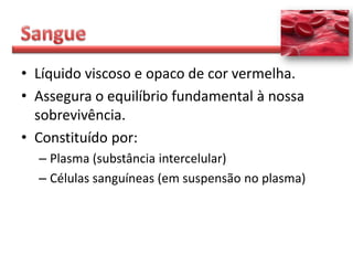 • Líquido viscoso e opaco de cor vermelha.
• Assegura o equilíbrio fundamental à nossa
  sobrevivência.
• Constituído por:
  – Plasma (substância intercelular)
  – Células sanguíneas (em suspensão no plasma)
 