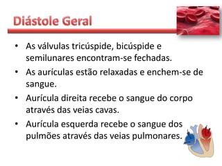 • As válvulas tricúspide, bicúspide e
  semilunares encontram-se fechadas.
• As aurículas estão relaxadas e enchem-se de
  sangue.
• Aurícula direita recebe o sangue do corpo
  através das veias cavas.
• Aurícula esquerda recebe o sangue dos
  pulmões através das veias pulmonares.
 