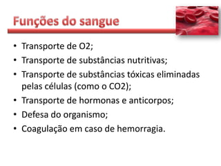 • Transporte de O2;
• Transporte de substâncias nutritivas;
• Transporte de substâncias tóxicas eliminadas
  pelas células (como o CO2);
• Transporte de hormonas e anticorpos;
• Defesa do organismo;
• Coagulação em caso de hemorragia.
 